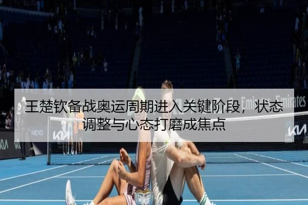 王楚钦备战奥运周期进入关键阶段，状态调整与心态打磨成焦点